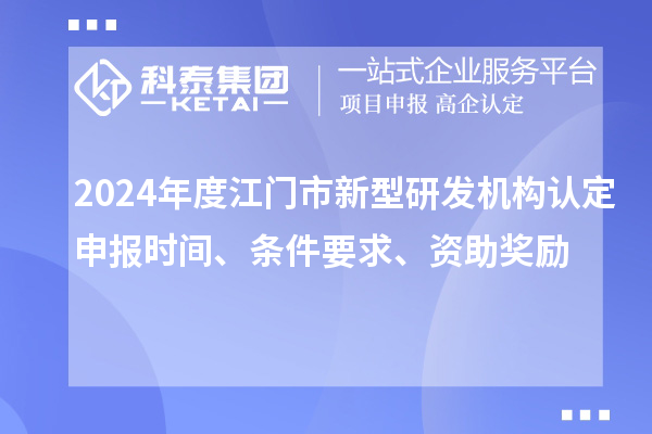 2024年度江門(mén)市新型研發(fā)機(jī)構(gòu)認(rèn)定申報(bào)時(shí)間、條件要求、資助獎(jiǎng)勵(lì)