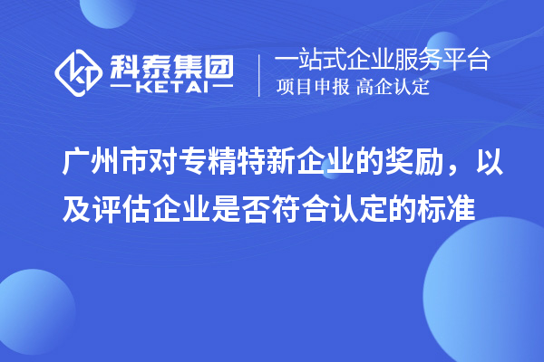 廣州市對(duì)專精特新企業(yè)的獎(jiǎng)勵(lì)，以及評(píng)估企業(yè)是否符合認(rèn)定的標(biāo)準(zhǔn)