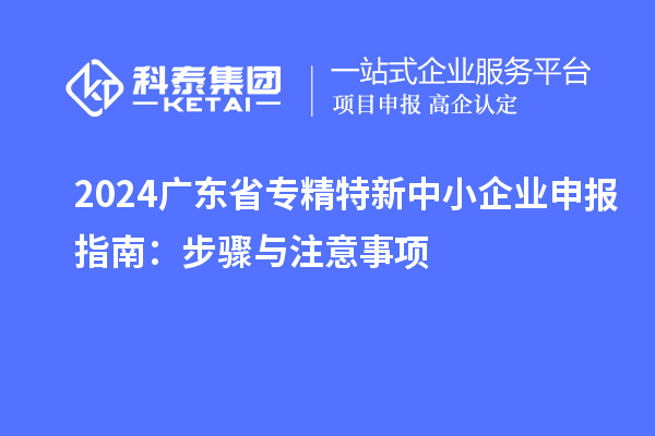2024廣東省<a href=http://www.qiyeqqexmail.cn/fuwu/zhuanjingtexin.html target=_blank class=infotextkey>專精特新中小企業(yè)</a>申報指南：步驟與注意事項