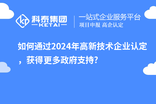 如何通過2024年高新技術(shù)企業(yè)認(rèn)定，獲得更多政府支持?