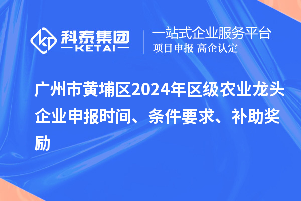 廣州市黃埔區(qū)2024年區(qū)級農業(yè)龍頭企業(yè)申報時間、條件要求、補助獎勵