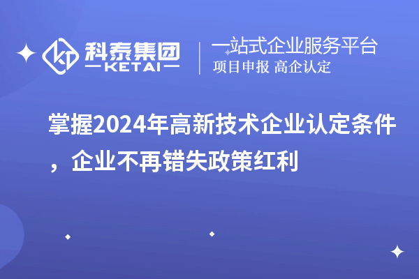 掌握2024年高新技術(shù)企業(yè)認(rèn)定條件，企業(yè)不再錯(cuò)失政策紅利