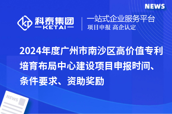 2024年度廣州市南沙區(qū)高價值專利培育布局中心建設(shè)項目申報時間、條件要求、資助獎勵