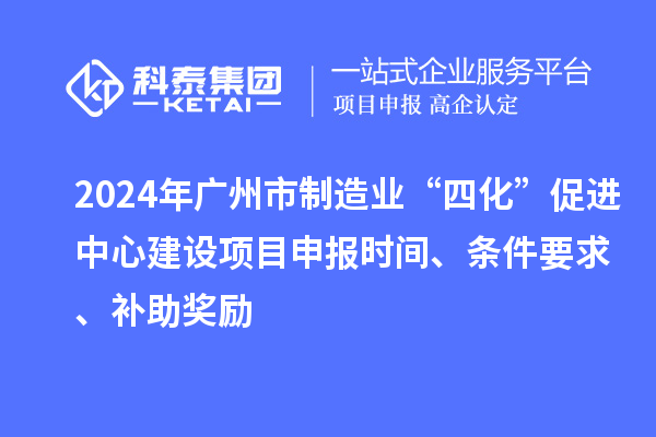 2024年廣州市制造業(yè)“四化”促進(jìn)中心建設(shè)項目申報時間、條件要求、補助獎勵