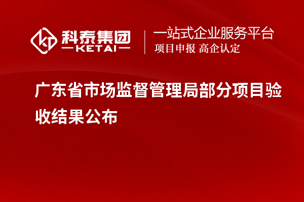 廣東省市場(chǎng)監(jiān)督管理局部分項(xiàng)目驗(yàn)收結(jié)果公布