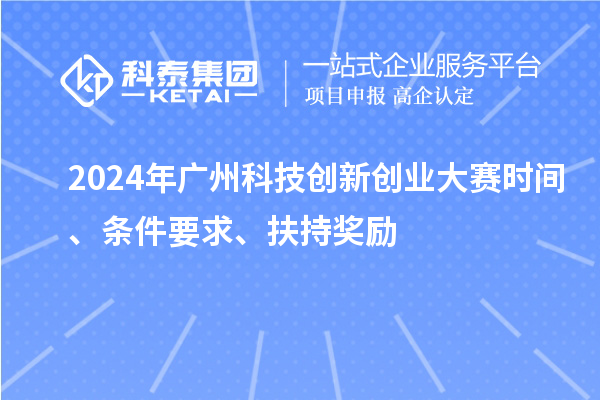 2024年廣州科技創(chuàng)新創(chuàng)業(yè)大賽時間、條件要求、扶持獎勵