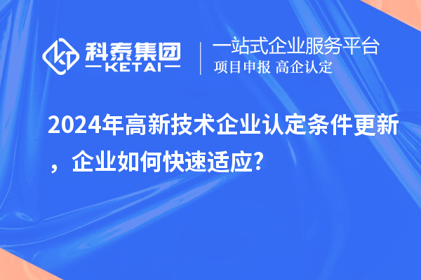 2024年高新技術(shù)企業(yè)認定條件更新，企業(yè)如何快速適應(yīng)?