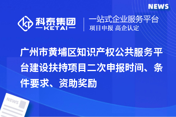廣州市黃埔區(qū)知識(shí)產(chǎn)權(quán)公共服務(wù)平臺(tái)建設(shè)扶持項(xiàng)目二次申報(bào)時(shí)間、條件要求、資助獎(jiǎng)勵(lì)