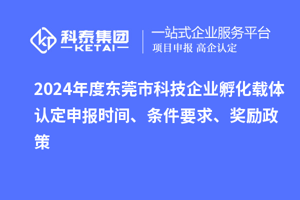 2024年度東莞市科技企業(yè)孵化載體認(rèn)定申報時間、條件要求、獎勵政策