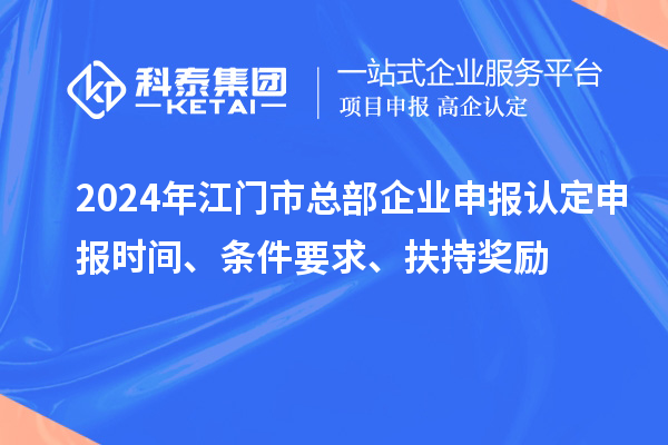 2024年江門(mén)市總部企業(yè)申報(bào)認(rèn)定申報(bào)時(shí)間、條件要求、扶持獎(jiǎng)勵(lì)