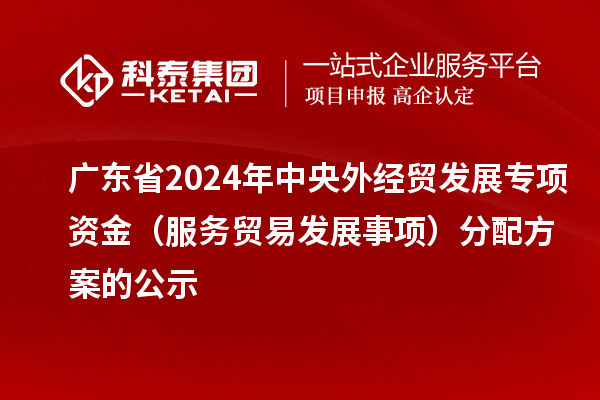 廣東省2024年中央外經(jīng)貿(mào)發(fā)展專(zhuān)項(xiàng)資金（服務(wù)貿(mào)易發(fā)展事項(xiàng)）分配方案的公示
