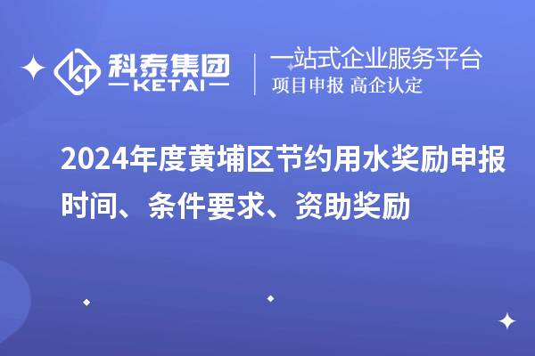 2024年度黃埔區(qū)節(jié)約用水獎(jiǎng)勵(lì)申報(bào)時(shí)間、條件要求、資助獎(jiǎng)勵(lì)