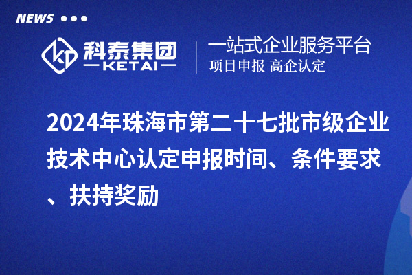 2024年珠海市第二十七批市級(jí)企業(yè)技術(shù)中心認(rèn)定申報(bào)時(shí)間、條件要求、扶持獎(jiǎng)勵(lì)