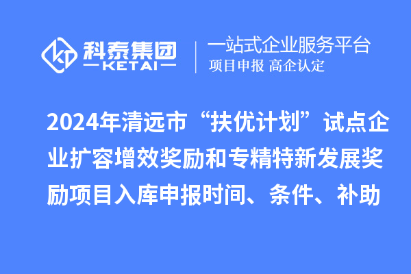2024年清遠市“扶優(yōu)計劃”試點企業(yè)擴容增效獎勵和專精特新發(fā)展獎勵項目入庫申報時間、條件、補助