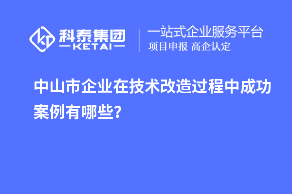 中山市企業(yè)在技術(shù)改造過程中成功案例有哪些？
