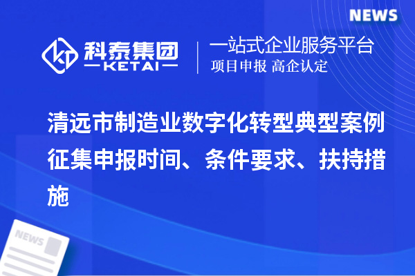 清遠(yuǎn)市制造業(yè)數(shù)字化轉(zhuǎn)型典型案例征集申報(bào)時(shí)間、條件要求、扶持措施