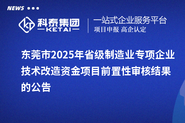 東莞市2025年省級制造業(yè)專項企業(yè)技術改造資金項目前置性審核結果的公告