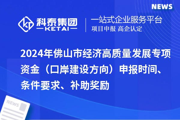 2024年佛山市經(jīng)濟(jì)高質(zhì)量發(fā)展專(zhuān)項(xiàng)資金（口岸建設(shè)方向）申報(bào)時(shí)間、條件要求、補(bǔ)助獎(jiǎng)勵(lì)