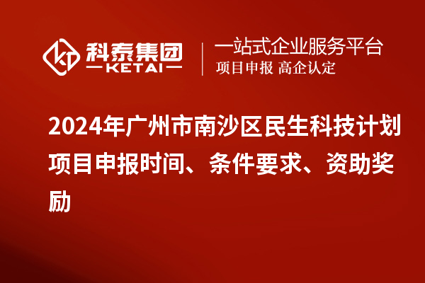 2024年廣州市南沙區(qū)民生科技計(jì)劃項(xiàng)目申報(bào)時間、條件要求、資助獎勵