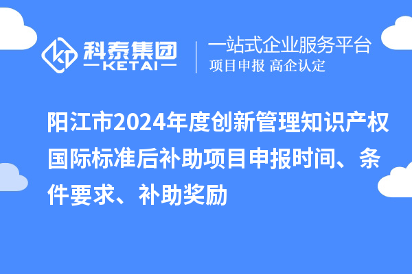 陽江市2024年度創(chuàng)新管理知識(shí)產(chǎn)權(quán)國際標(biāo)準(zhǔn)后補(bǔ)助<a href=http://www.qiyeqqexmail.cn/shenbao.html target=_blank class=infotextkey>項(xiàng)目申報(bào)</a>時(shí)間、條件要求、補(bǔ)助獎(jiǎng)勵(lì)