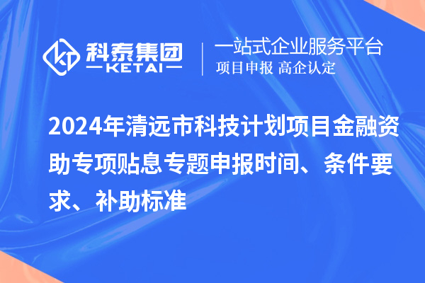 2024年清遠(yuǎn)市科技計劃項目金融資助專項貼息專題申報時間、條件要求、補(bǔ)助標(biāo)準(zhǔn)