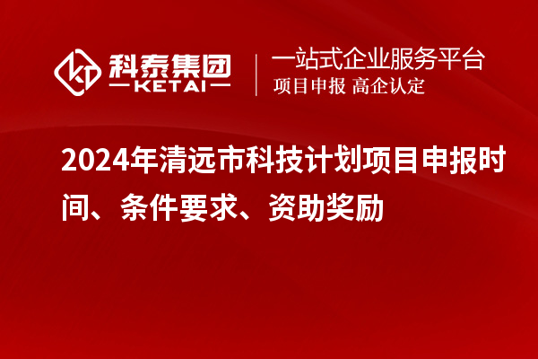 2024年清遠(yuǎn)市科技計(jì)劃<a href=http://www.qiyeqqexmail.cn/shenbao.html target=_blank class=infotextkey>項(xiàng)目申報(bào)</a>時(shí)間、條件要求、資助獎(jiǎng)勵(lì)