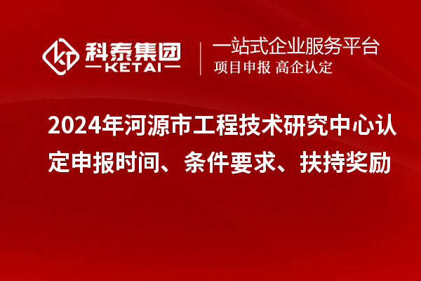 2024年河源市工程技術(shù)研究中心認定申報時間、條件要求、扶持獎勵