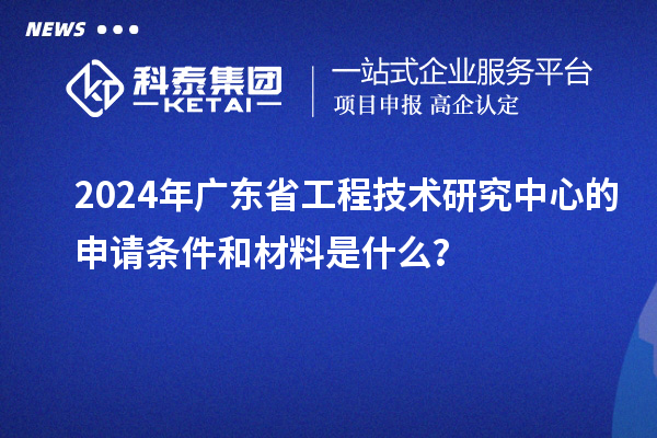 2024年廣東省工程技術(shù)研究中心的申請條件和材料是什么？