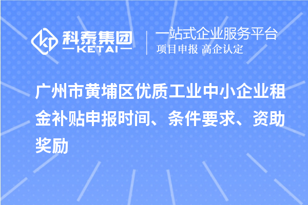廣州市黃埔區(qū)優(yōu)質工業(yè)中小企業(yè)租金補貼申報時間、條件要求、資助獎勵