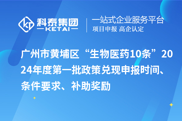 廣州市黃埔區(qū)“生物醫(yī)藥10條”2024年度第一批政策兌現(xiàn)申報時間、條件要求、補助獎勵