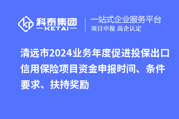 清遠(yuǎn)市2024業(yè)務(wù)年度促進(jìn)投保出口信用保險項目資金申報時間、條件要求、扶持獎勵