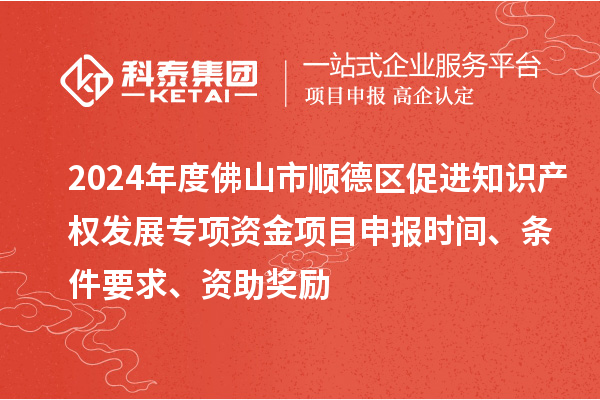 2024年度佛山市順德區(qū)促進(jìn)知識產(chǎn)權(quán)發(fā)展專項資金項目申報時間、條件要求、資助獎勵