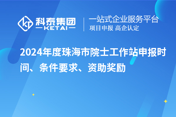 2024年度珠海市院士工作站申報(bào)時(shí)間、條件要求、資助獎(jiǎng)勵(lì)
