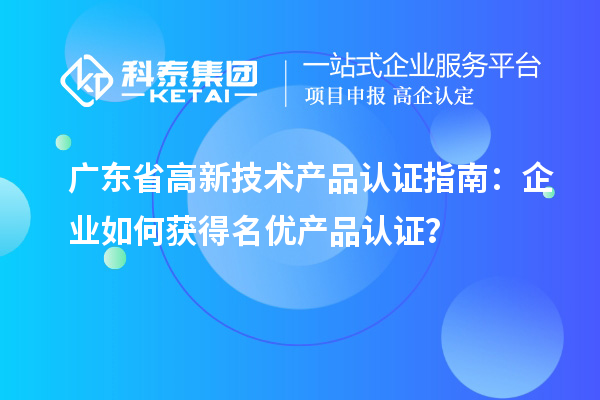 廣東省高新技術產品認證指南：企業(yè)如何獲得名優(yōu)產品認證？