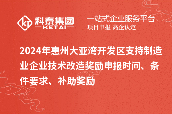 2024年惠州大亞灣開發(fā)區(qū)支持制造業(yè)企業(yè)技術(shù)改造獎(jiǎng)勵(lì)申報(bào)時(shí)間、條件要求、補(bǔ)助獎(jiǎng)勵(lì)