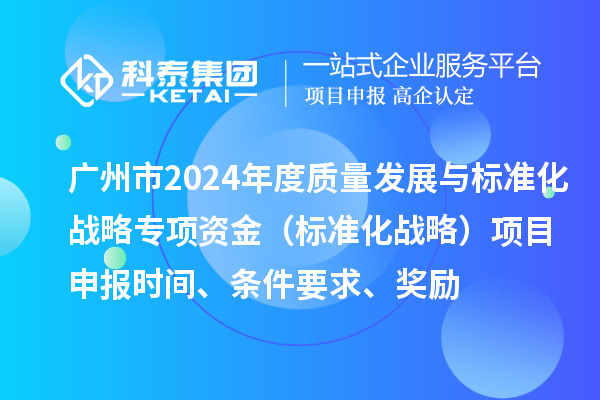 廣州市2024年度質(zhì)量發(fā)展與標(biāo)準(zhǔn)化戰(zhàn)略專項(xiàng)資金（標(biāo)準(zhǔn)化戰(zhàn)略）項(xiàng)目申報(bào)時(shí)間、條件要求、獎勵