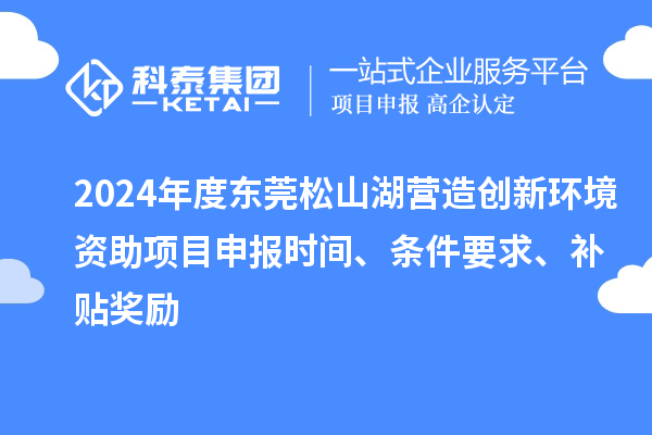 2024年度東莞松山湖營(yíng)造創(chuàng)新環(huán)境資助項(xiàng)目申報(bào)時(shí)間、條件要求、補(bǔ)貼獎(jiǎng)勵(lì)