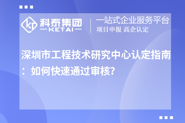 深圳市工程技術(shù)研究中心認(rèn)定指南：如何快速通過審核？