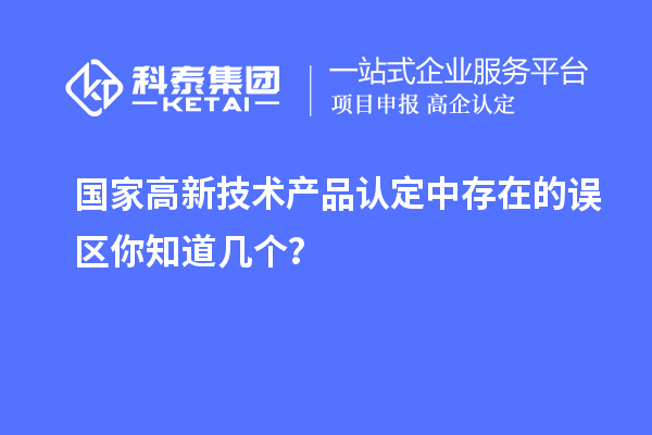 國家高新技術產品認定中存在的誤區(qū)你知道幾個？