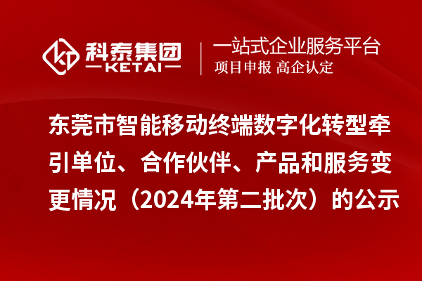 東莞市智能移動(dòng)終端數(shù)字化轉(zhuǎn)型牽引單位、合作伙伴、產(chǎn)品和服務(wù)變更情況（2024年第二批次）的公示