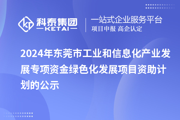 2024年東莞市工業(yè)和信息化產(chǎn)業(yè)發(fā)展專項(xiàng)資金綠色化發(fā)展項(xiàng)目資助計(jì)劃的公示