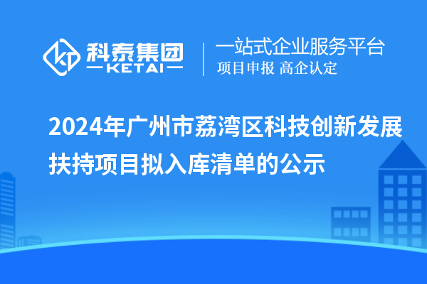 2024年廣州市荔灣區(qū)科技創(chuàng)新發(fā)展扶持項(xiàng)目擬入庫(kù)清單的公示