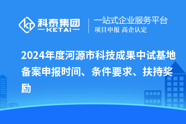 2024年度河源市科技成果中試基地備案申報時間、條件要求、扶持獎勵