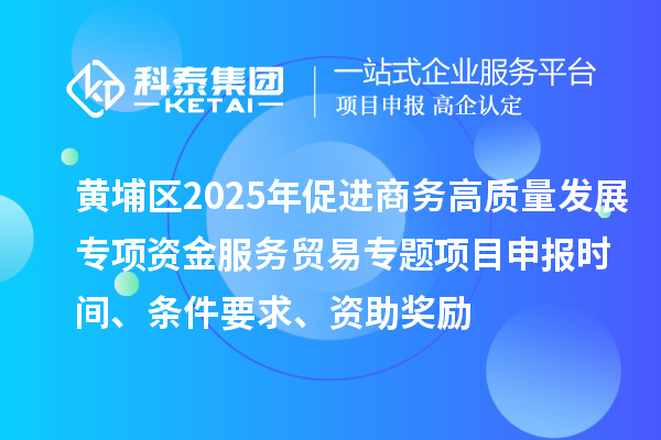 黃埔區(qū)2025年促進(jìn)商務(wù)高質(zhì)量發(fā)展專項(xiàng)資金服務(wù)貿(mào)易專題<a href=http://www.qiyeqqexmail.cn/shenbao.html target=_blank class=infotextkey>項(xiàng)目申報(bào)</a>時(shí)間、條件要求、資助獎(jiǎng)勵(lì)