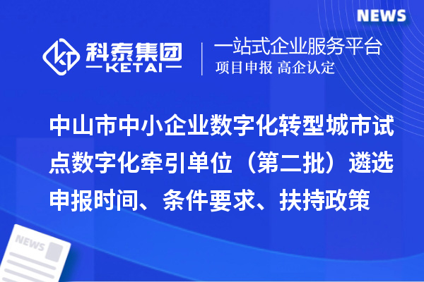 中山市中小企業(yè)數(shù)字化轉(zhuǎn)型城市試點數(shù)字化牽引單位（第二批）遴選申報時間、條件要求、扶持政策