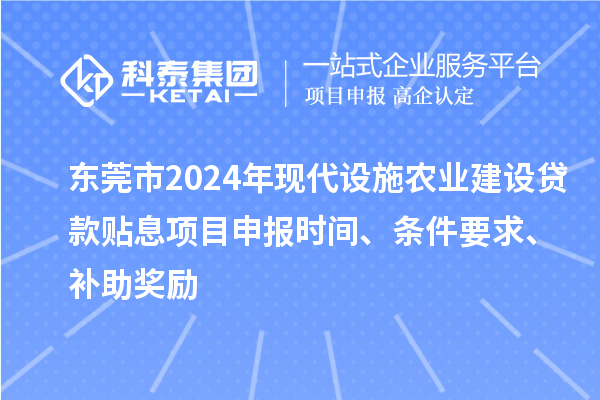 東莞市2024年現(xiàn)代設(shè)施農(nóng)業(yè)建設(shè)貸款貼息項(xiàng)目申報時間、條件要求、補(bǔ)助獎勵