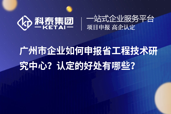 廣州市企業(yè)如何申報省工程技術(shù)研究中心？認定的好處有哪些？