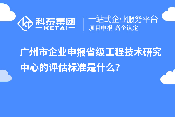 廣州市企業(yè)申報(bào)省級(jí)工程技術(shù)研究中心的評(píng)估標(biāo)準(zhǔn)是什么？