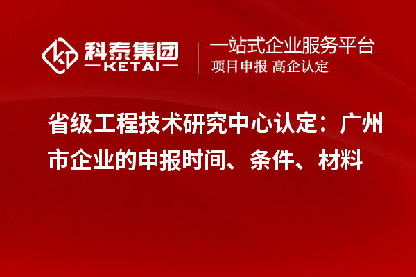 省級(jí)工程技術(shù)研究中心認(rèn)定：廣州市企業(yè)的申報(bào)時(shí)間、條件、材料