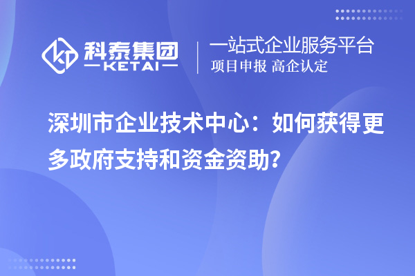 深圳市企業(yè)技術中心：如何獲得更多政府支持和資金資助？